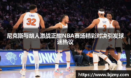 尼克斯与胡人激战正酣NBA赛场精彩对决引发球迷热议