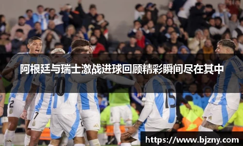 阿根廷与瑞士激战进球回顾精彩瞬间尽在其中